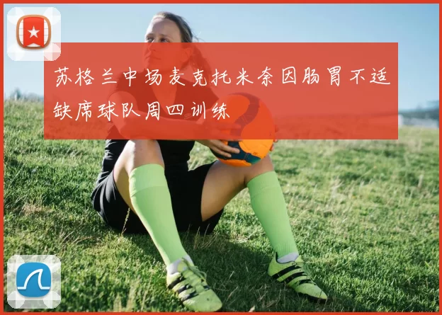 苏格兰中场麦克托米奈因肠胃不适缺席球队周四训练