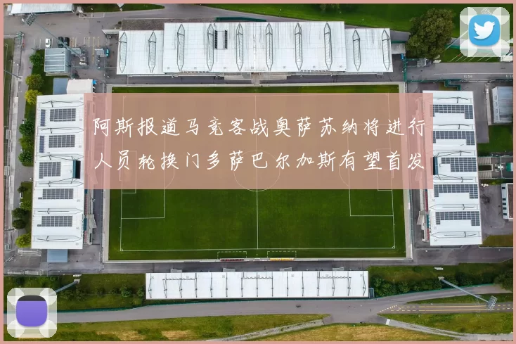 阿斯报道马竞客战奥萨苏纳将进行人员轮换门多萨巴尔加斯有望首发出场