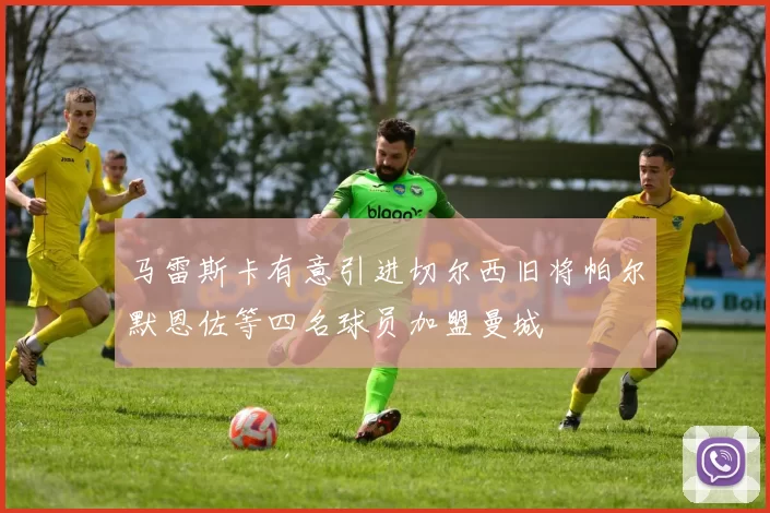 马雷斯卡有意引进切尔西旧将帕尔默恩佐等四名球员加盟曼城