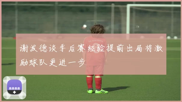 谢泼德谈季后赛经验提前出局将激励球队更进一步
