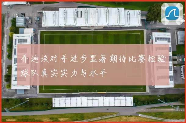 乔迪谈对手进步显著期待比赛检验球队真实实力与水平