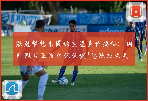 欧冠梦想未圆的巨星身价揭秘：姆巴佩与亚马尔双双破2亿欧元大关