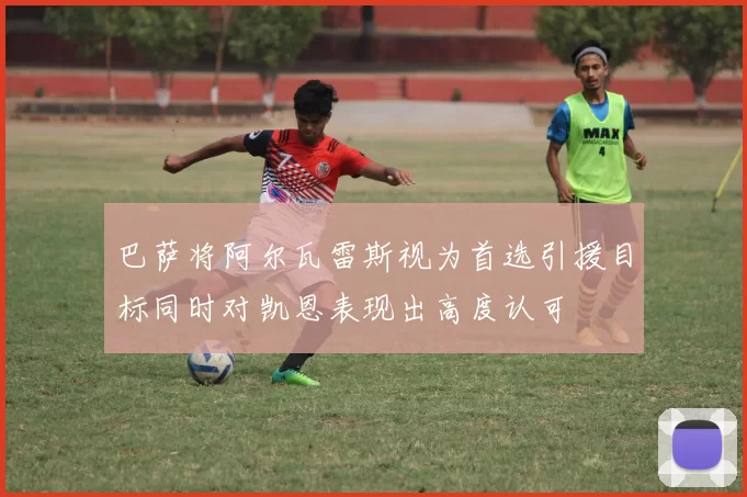 巴萨将阿尔瓦雷斯视为首选引援目标同时对凯恩表现出高度认可