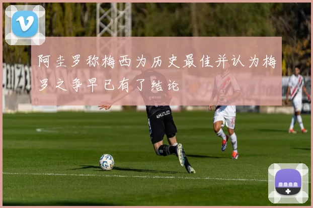 阿圭罗称梅西为历史最佳并认为梅罗之争早已有了结论
