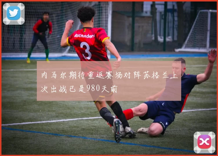 内马尔期待重返赛场对阵苏格兰上次出战已是980天前