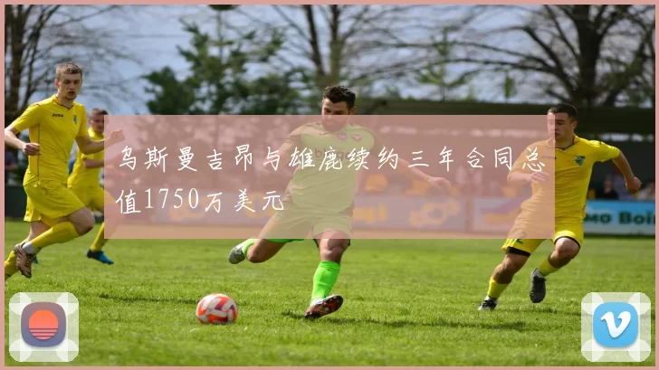 乌斯曼吉昂与雄鹿续约三年合同总值1750万美元