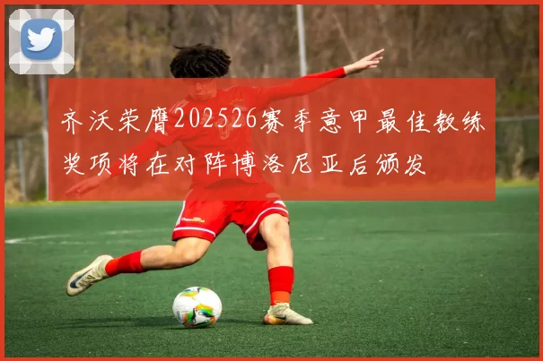 齐沃荣膺202526赛季意甲最佳教练奖项将在对阵博洛尼亚后颁发