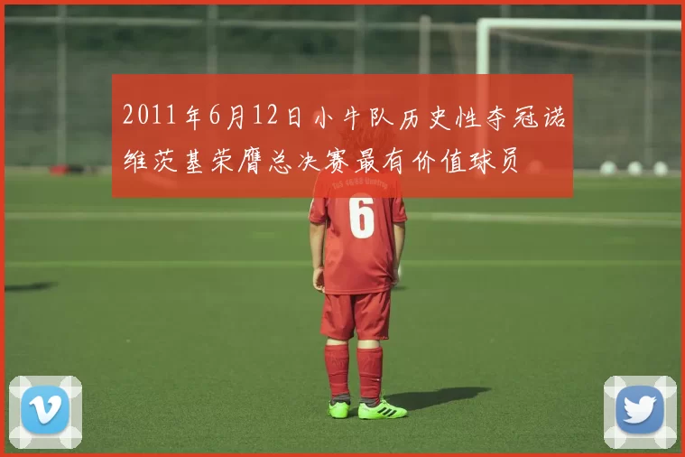 2011年6月12日小牛队历史性夺冠诺维茨基荣膺总决赛最有价值球员