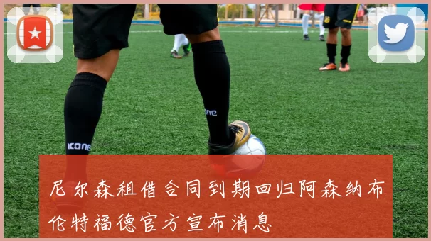 尼尔森租借合同到期回归阿森纳布伦特福德官方宣布消息