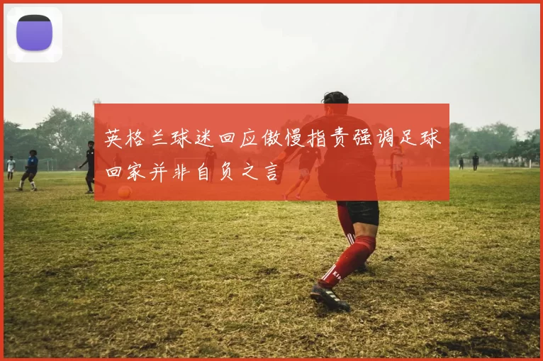 英格兰球迷回应傲慢指责强调足球回家并非自负之言