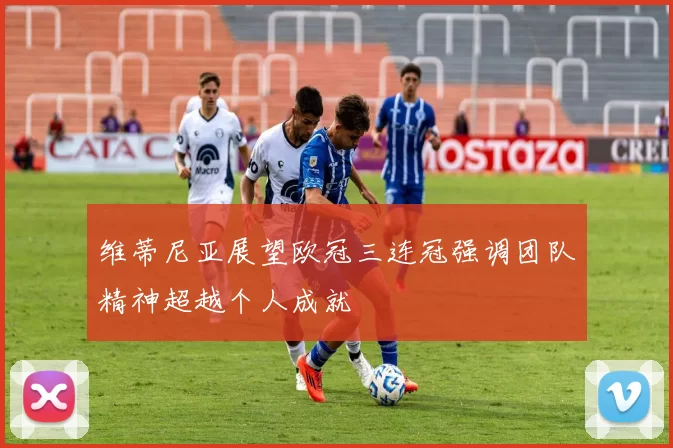 维蒂尼亚展望欧冠三连冠强调团队精神超越个人成就