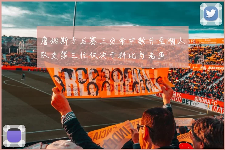 詹姆斯季后赛三分命中数升至湖人队史第三位仅次于科比与老鱼