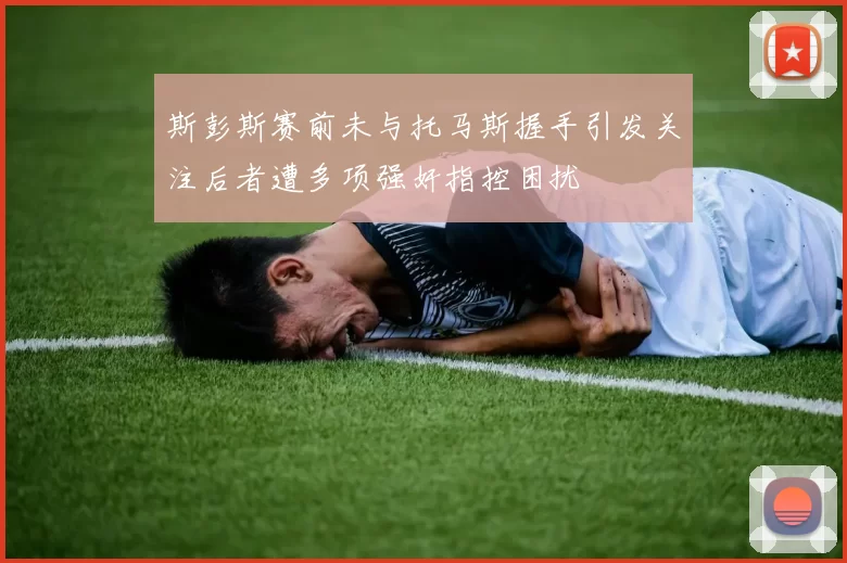 斯彭斯赛前未与托马斯握手引发关注后者遭多项强奸指控困扰