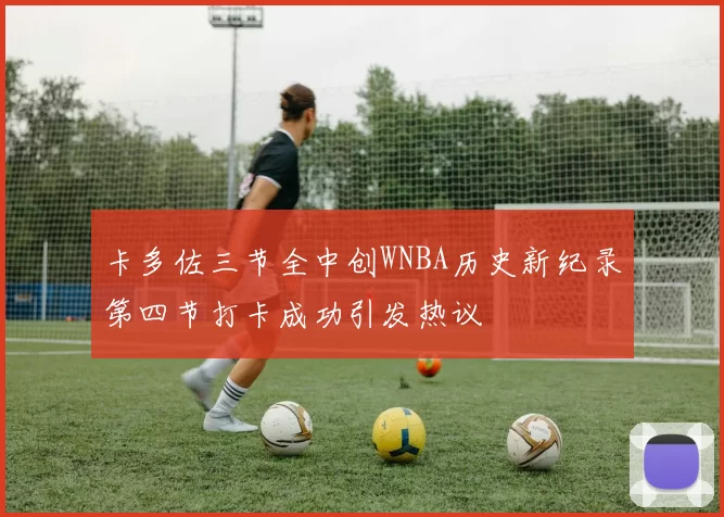 卡多佐三节全中创WNBA历史新纪录第四节打卡成功引发热议