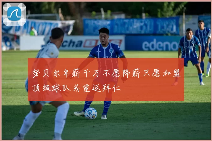 努贝尔年薪千万不愿降薪只愿加盟顶级球队或重返拜仁