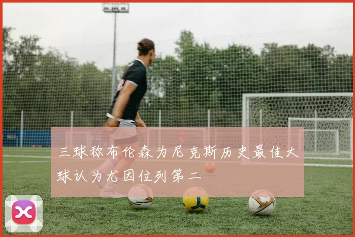 三球称布伦森为尼克斯历史最佳大球认为尤因位列第二
