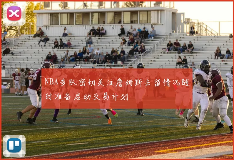 NBA多队密切关注詹姆斯去留情况随时准备启动交易计划
