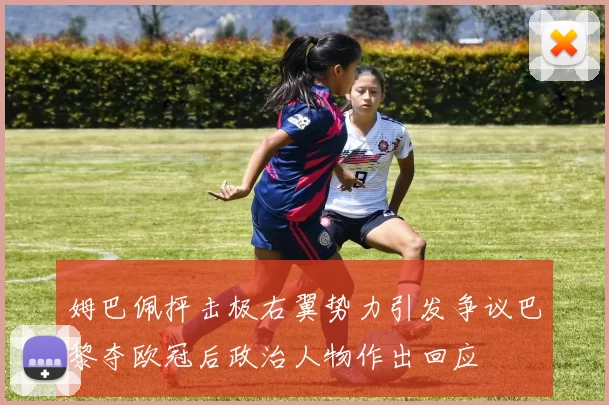 姆巴佩抨击极右翼势力引发争议巴黎夺欧冠后政治人物作出回应