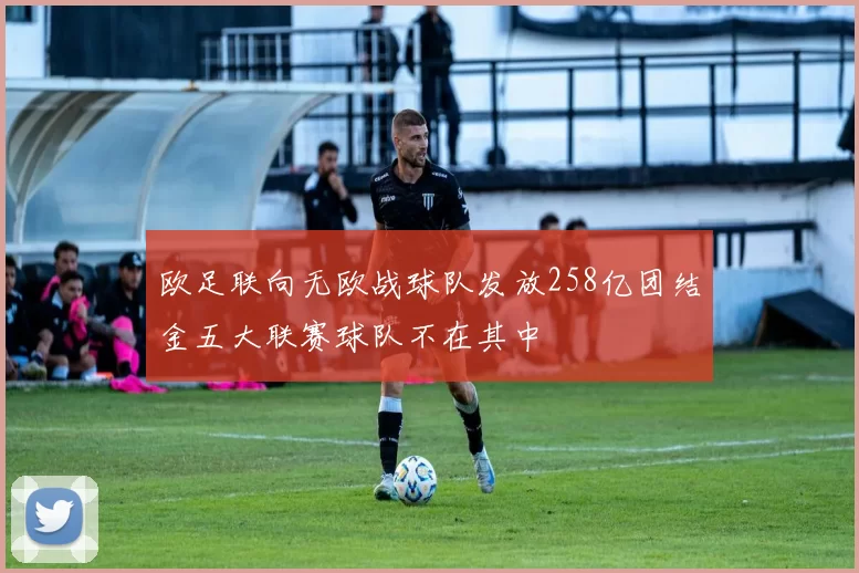 欧足联向无欧战球队发放258亿团结金五大联赛球队不在其中