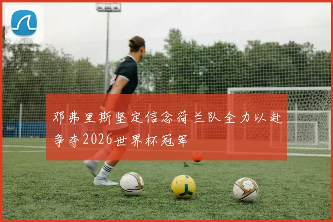 邓弗里斯坚定信念荷兰队全力以赴争夺2026世界杯冠军