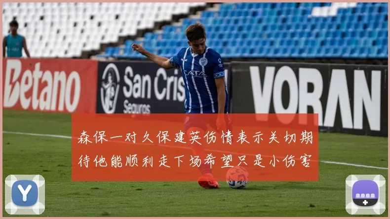 森保一对久保建英伤情表示关切期待他能顺利走下场希望只是小伤害