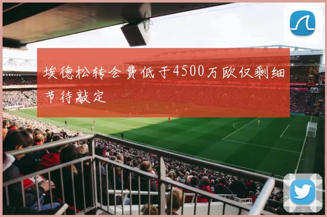 埃德松转会费低于4500万欧仅剩细节待敲定